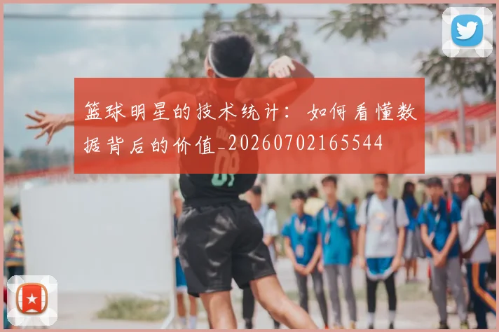 篮球明星的技术统计:如何看懂数据背后的价值_20260702165544