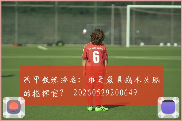 西甲教练排名：谁是最具战术头脑的指挥官？_20260529200649