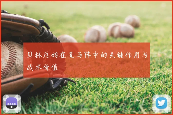 贝林厄姆在皇马阵中的关键作用与战术价值