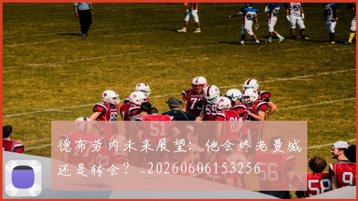 德布劳内未来展望：他会终老曼城还是转会？_20260606153256