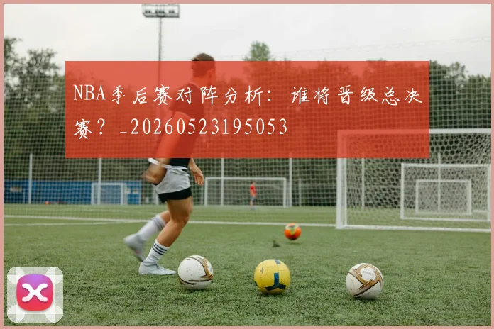 NBA季后赛对阵分析：谁将晋级总决赛？_20260523195053
