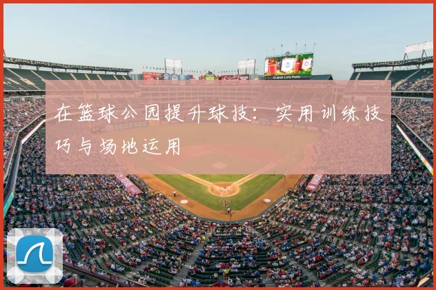 在篮球公园提升球技:实用训练技巧与场地运用