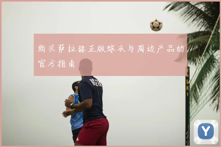购买萨拉赫正版球衣与周边产品的官方指南