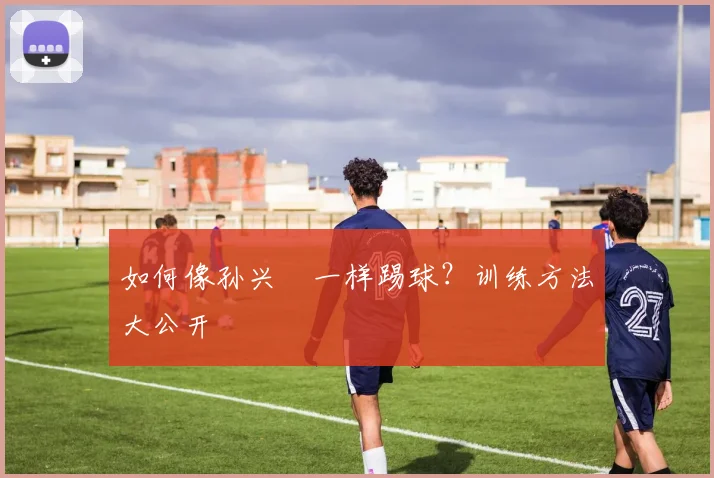 如何像孙兴慜一样踢球？训练方法大公开