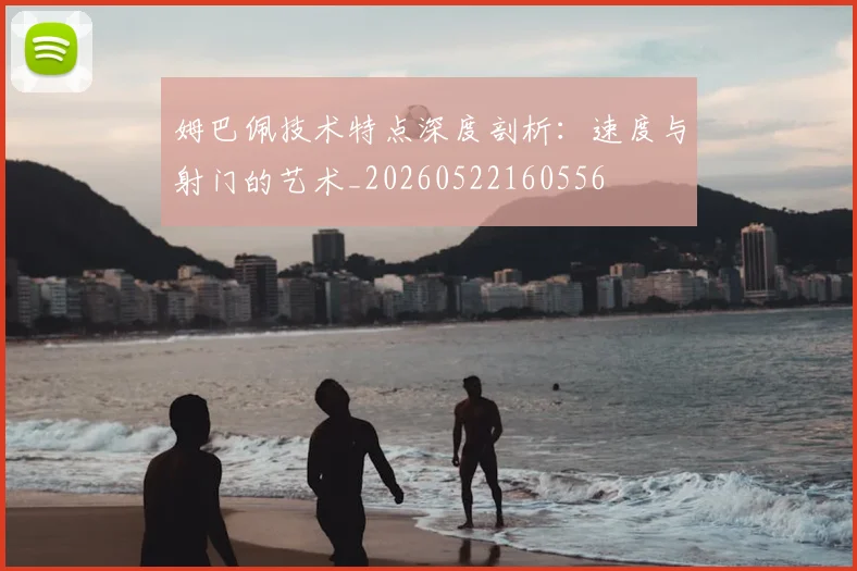 姆巴佩技术特点深度剖析:速度与射门的艺术_20260522160556