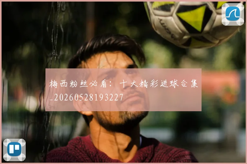 梅西粉丝必看：十大精彩进球合集_20260528193227