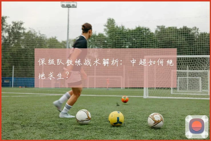 保级队教练战术解析：中超如何绝地求生？