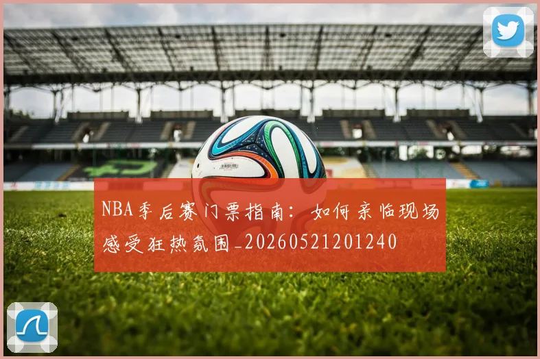 NBA季后赛门票指南：如何亲临现场感受狂热氛围_20260521201240
