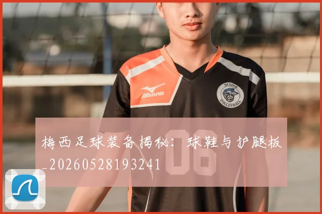 梅西足球装备揭秘：球鞋与护腿板_20260528193241