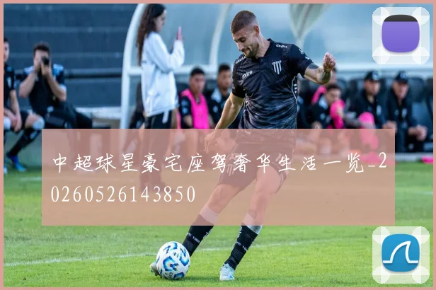 中超球星豪宅座驾奢华生活一览_20260526143850