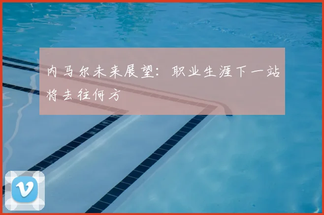 内马尔未来展望：职业生涯下一站将去往何方