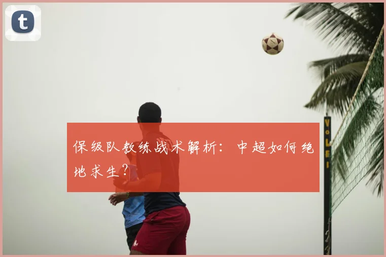 保级队教练战术解析：中超如何绝地求生？