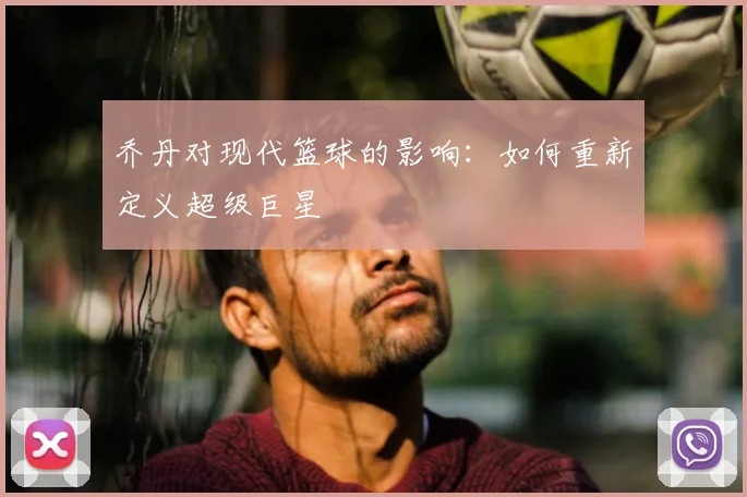 乔丹对现代篮球的影响：如何重新定义超级巨星