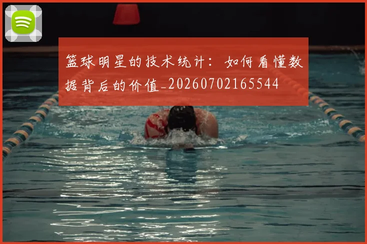 篮球明星的技术统计：如何看懂数据背后的价值_20260702165544