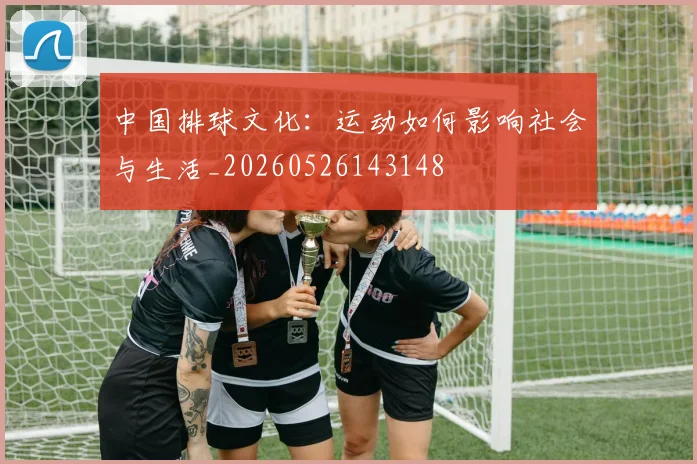 中国排球文化：运动如何影响社会与生活_20260526143148