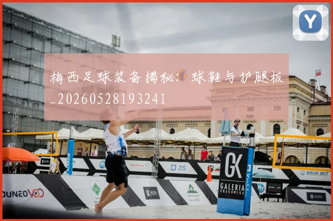 梅西足球装备揭秘:球鞋与护腿板_20260528193241