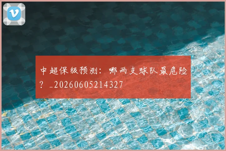 中超保级预测:哪两支球队最危险?_20260605214327
