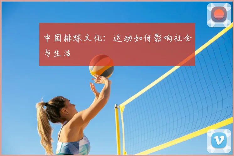 中国排球文化：运动如何影响社会与生活