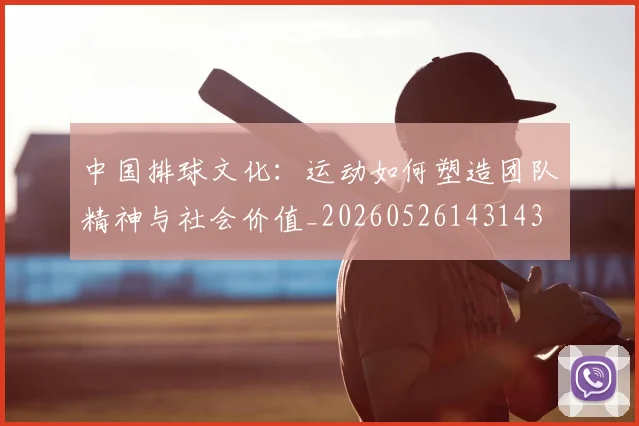 中国排球文化：运动如何塑造团队精神与社会价值_20260526143143