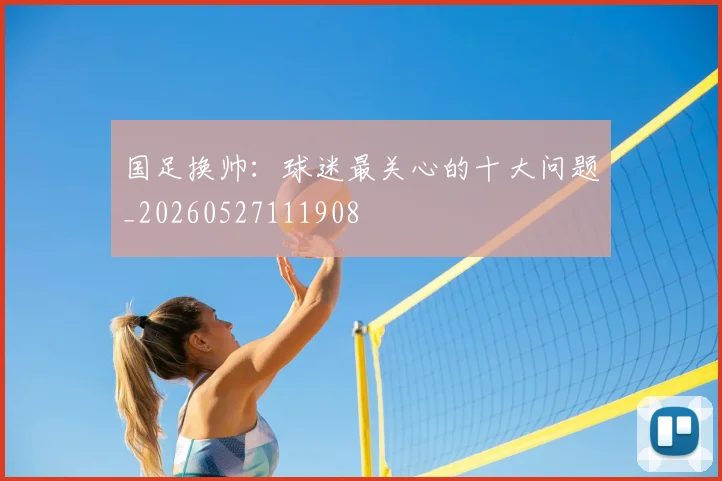 国足换帅：球迷最关心的十大问题_20260527111908