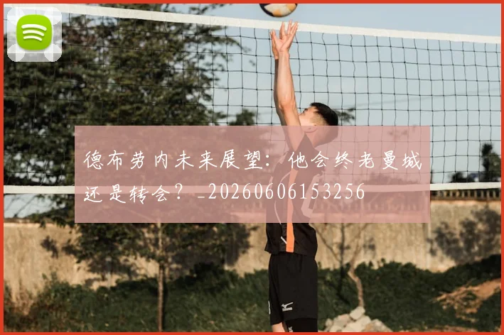 德布劳内未来展望：他会终老曼城还是转会？_20260606153256