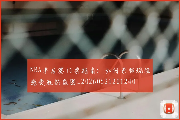 NBA季后赛门票指南：如何亲临现场感受狂热氛围_20260521201240