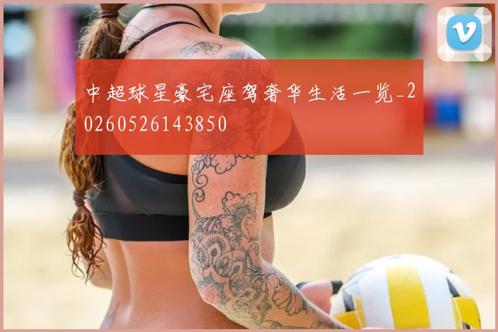 中超球星豪宅座驾奢华生活一览_20260526143850