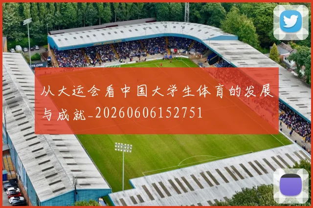 从大运会看中国大学生体育的发展与成就_20260606152751