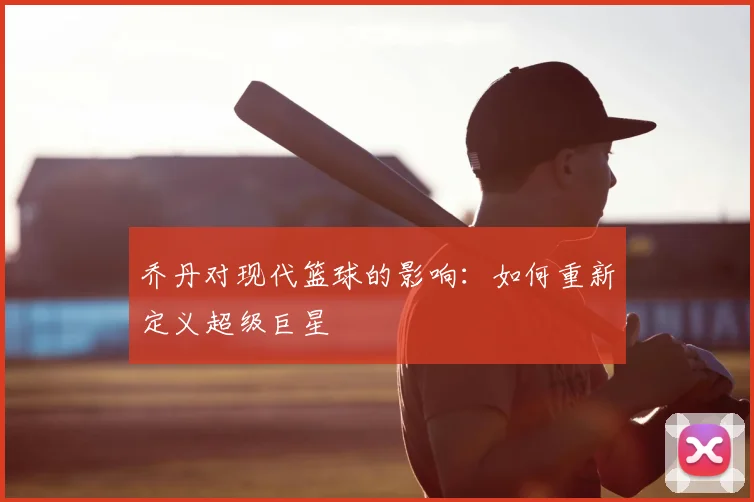 乔丹对现代篮球的影响：如何重新定义超级巨星