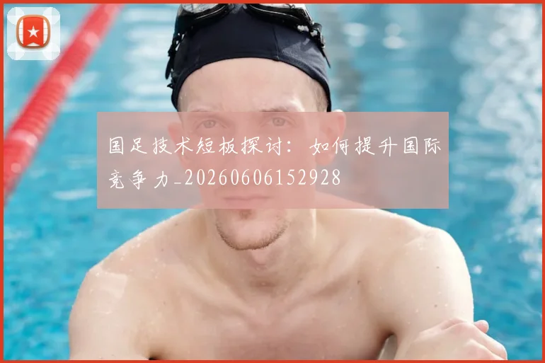 国足技术短板探讨：如何提升国际竞争力_20260606152928