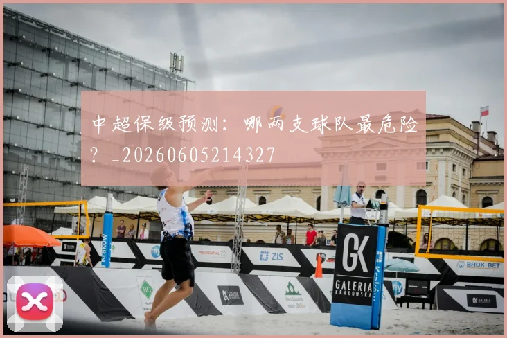 中超保级预测：哪两支球队最危险？_20260605214327