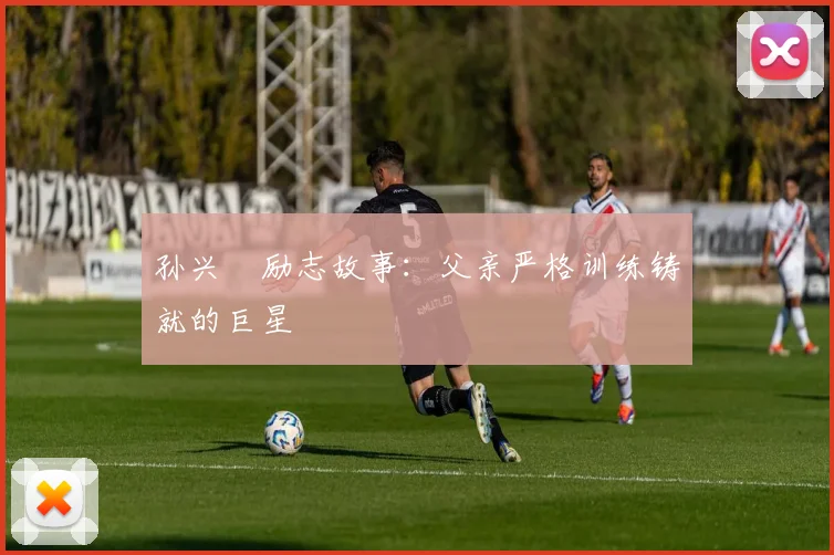 孙兴慜励志故事：父亲严格训练铸就的巨星